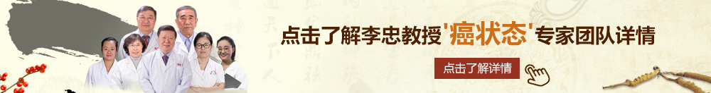 草逼逼小视频北京御方堂李忠教授“癌状态”专家团队详细信息